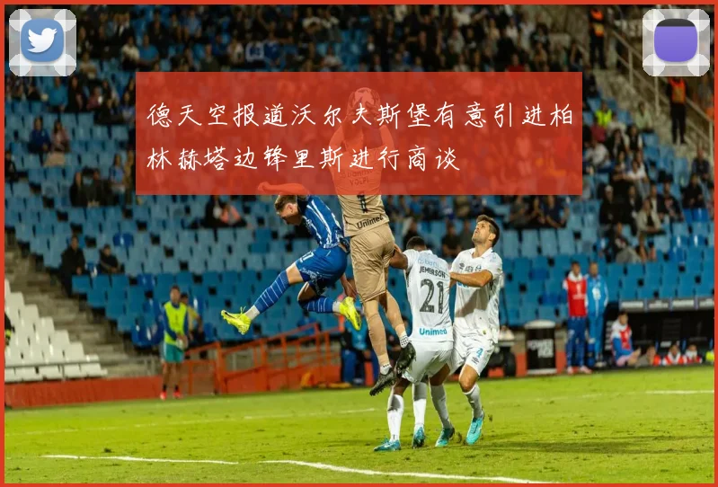 德天空报道沃尔夫斯堡有意引进柏林赫塔边锋里斯进行商谈