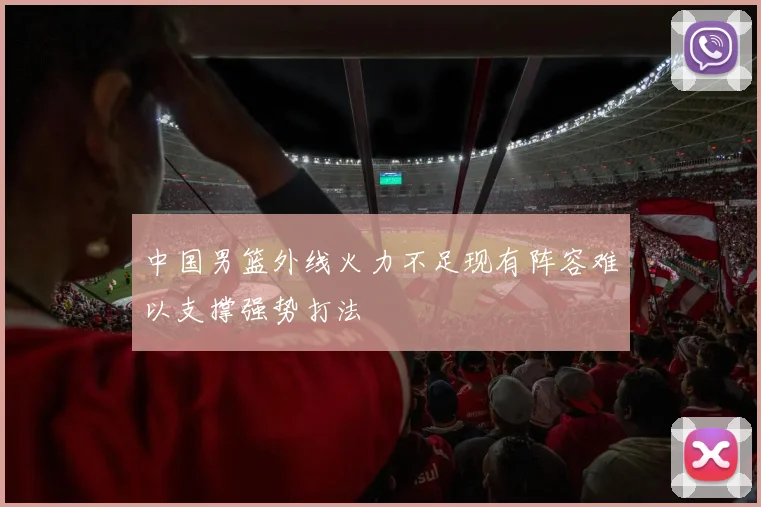 中国男篮外线火力不足现有阵容难以支撑强势打法
