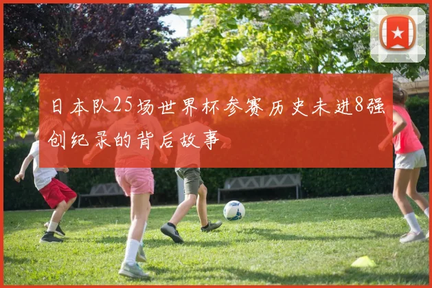 日本队25场世界杯参赛历史未进8强创纪录的背后故事