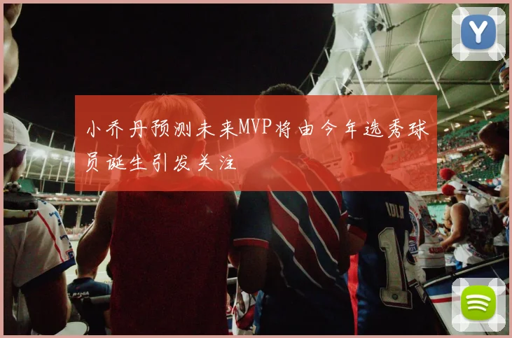 小乔丹预测未来MVP将由今年选秀球员诞生引发关注