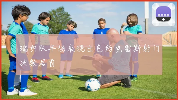 瑞典队半场表现出色约克雷斯射门次数居首