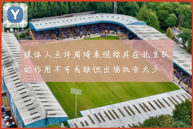 媒体人点评周琦表现称其在北京队的作用不可或缺但出场机会太少