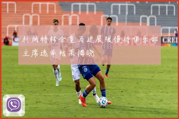 科纳特转会皇马进展缓慢待俱乐部主席选举结果揭晓