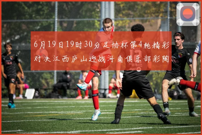 6月19日19时30分足协杯第4轮精彩对决江西庐山迎战河南俱乐部彩陶坊