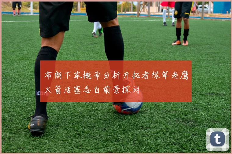 布朗下家概率分析开拓者绿军老鹰火箭活塞各自前景探讨