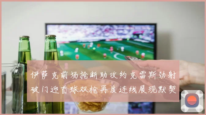 伊萨克前场抢断助攻约克雷斯劲射破门迎首球双枪再度连线展现默契