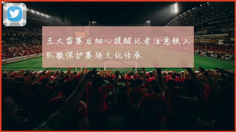 王大雷赛后细心提醒记者注意铁人队徽保护赛场文化传承