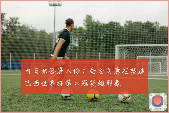 内马尔签署八份广告合同意在塑造巴西世界杯第六冠英雄形象