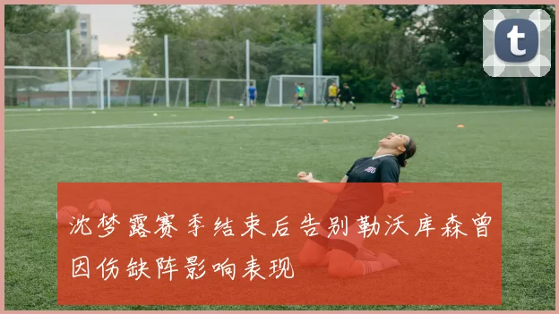沈梦露赛季结束后告别勒沃库森曾因伤缺阵影响表现