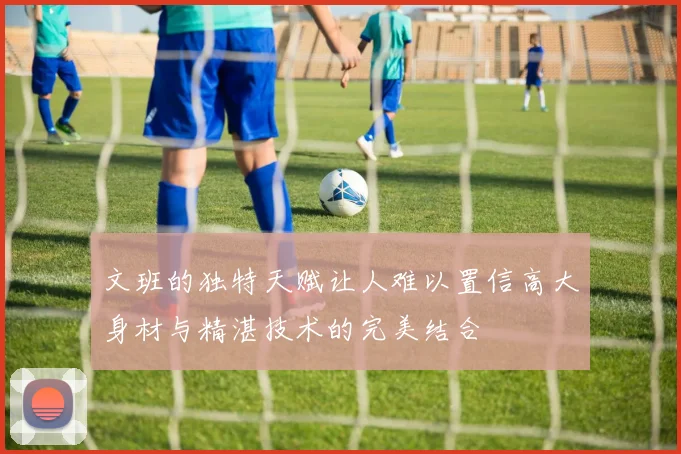 文班的独特天赋让人难以置信高大身材与精湛技术的完美结合