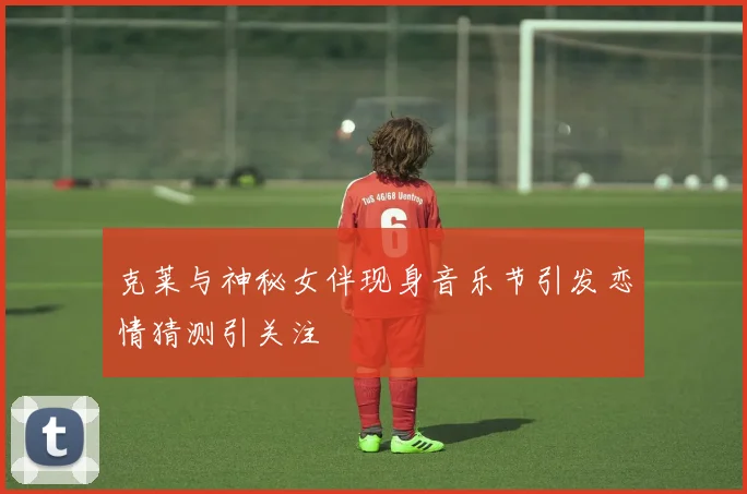 克莱与神秘女伴现身音乐节引发恋情猜测引关注