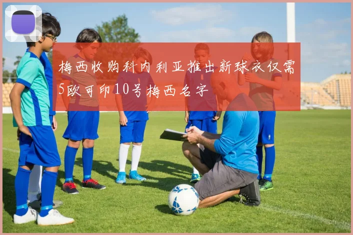 梅西收购科内利亚推出新球衣仅需5欧可印10号梅西名字