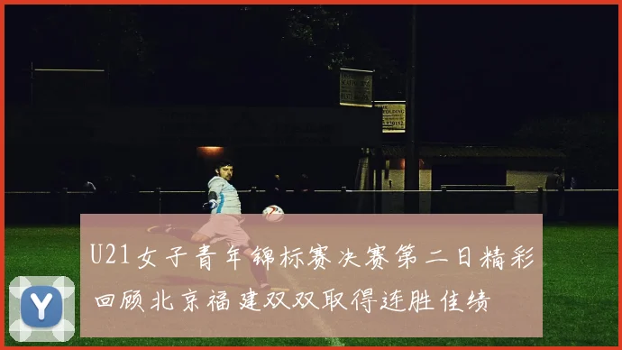 U21女子青年锦标赛决赛第二日精彩回顾北京福建双双取得连胜佳绩