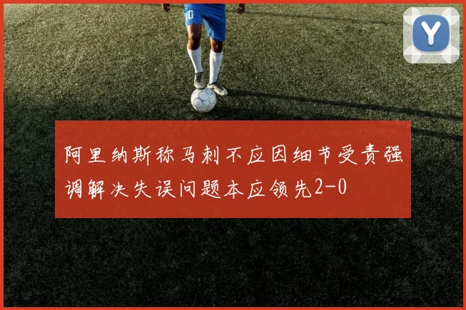 阿里纳斯称马刺不应因细节受责强调解决失误问题本应领先2-0