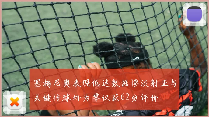 塞梅尼奥表现低迷数据惨淡射正与关键传球均为零仅获62分评价